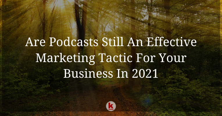 Are Podcasts Still An Effective Marketing Tactic For Your Business In 2021